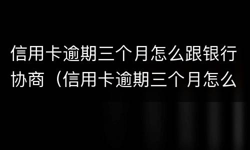 信用卡逾期三个月怎么跟银行协商（信用卡逾期三个月怎么跟银行协商还本金）