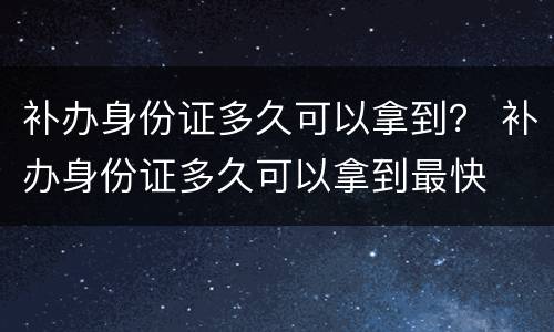 补办身份证多久可以拿到？ 补办身份证多久可以拿到最快