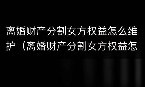 离婚财产分割女方权益怎么维护（离婚财产分割女方权益怎么维护好）