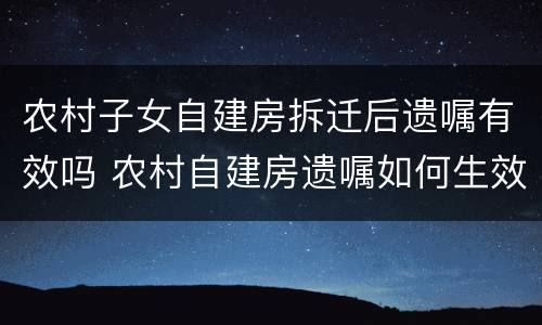 农村子女自建房拆迁后遗嘱有效吗 农村自建房遗嘱如何生效
