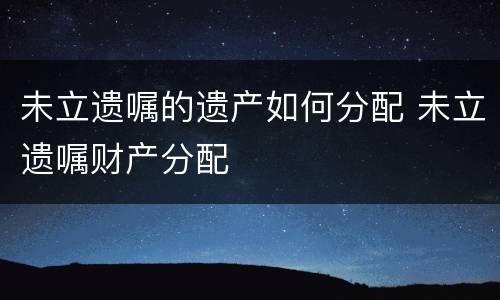 未立遗嘱的遗产如何分配 未立遗嘱财产分配
