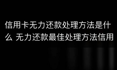 信用卡无力还款处理方法是什么 无力还款最佳处理方法信用卡