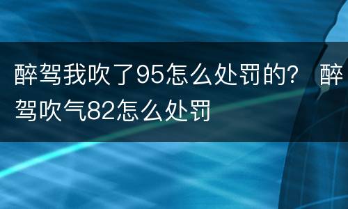 醉驾我吹了95怎么处罚的？ 醉驾吹气82怎么处罚