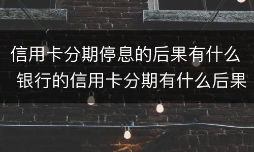 信用卡分期停息的后果有什么 银行的信用卡分期有什么后果