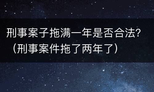刑事案子拖满一年是否合法？（刑事案件拖了两年了）
