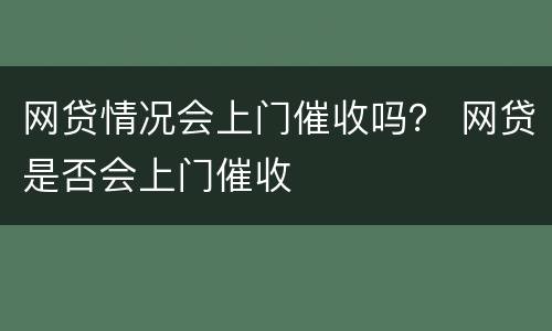 网贷情况会上门催收吗？ 网贷是否会上门催收