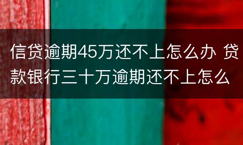 信贷逾期45万还不上怎么办 贷款银行三十万逾期还不上怎么办