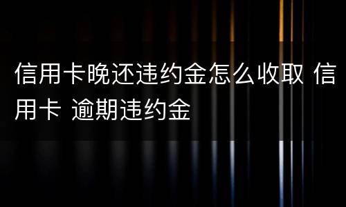 信用卡晚还违约金怎么收取 信用卡 逾期违约金
