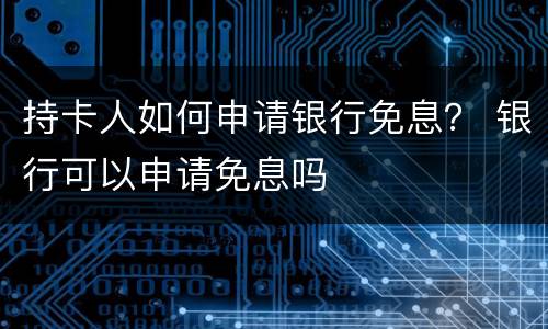 持卡人如何申请银行免息？ 银行可以申请免息吗