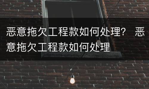 恶意拖欠工程款如何处理？ 恶意拖欠工程款如何处理