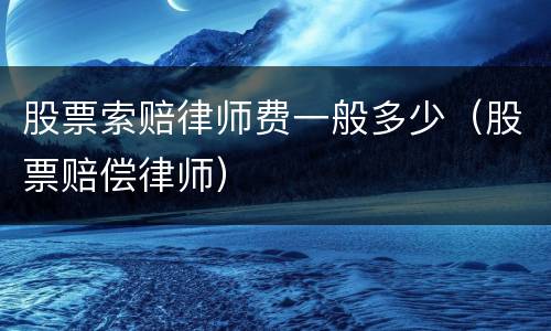 股票索赔律师费一般多少（股票赔偿律师）