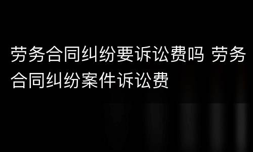 劳务合同纠纷要诉讼费吗 劳务合同纠纷案件诉讼费
