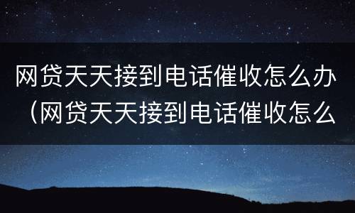 网贷天天接到电话催收怎么办（网贷天天接到电话催收怎么办呢）