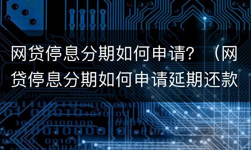 网贷停息分期如何申请？（网贷停息分期如何申请延期还款）