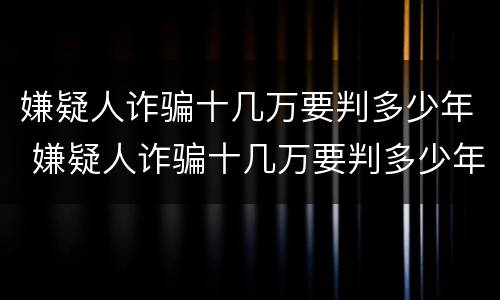 嫌疑人诈骗十几万要判多少年 嫌疑人诈骗十几万要判多少年缓刑