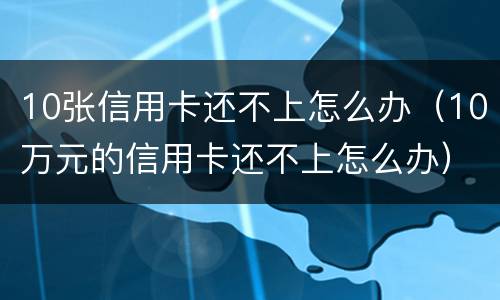10张信用卡还不上怎么办（10万元的信用卡还不上怎么办）