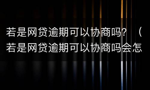 若是网贷逾期可以协商吗？（若是网贷逾期可以协商吗会怎么样）