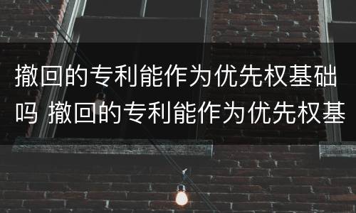 撤回的专利能作为优先权基础吗 撤回的专利能作为优先权基础吗