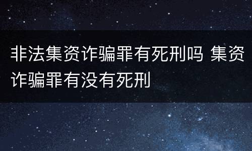 非法集资诈骗罪有死刑吗 集资诈骗罪有没有死刑