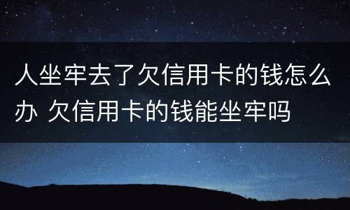 人坐牢去了欠信用卡的钱怎么办 欠信用卡的钱能坐牢吗