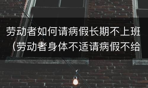劳动者如何请病假长期不上班（劳动者身体不适请病假不给）