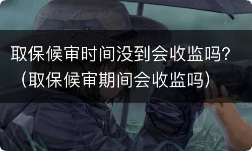 取保候审时间没到会收监吗？（取保候审期间会收监吗）