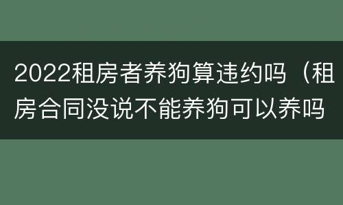 2022租房者养狗算违约吗（租房合同没说不能养狗可以养吗）