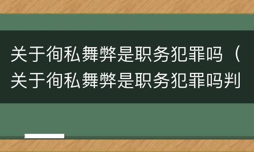 关于徇私舞弊是职务犯罪吗（关于徇私舞弊是职务犯罪吗判几年）