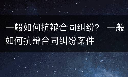 一般如何抗辩合同纠纷？ 一般如何抗辩合同纠纷案件