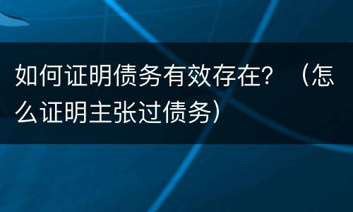 如何证明债务有效存在？（怎么证明主张过债务）