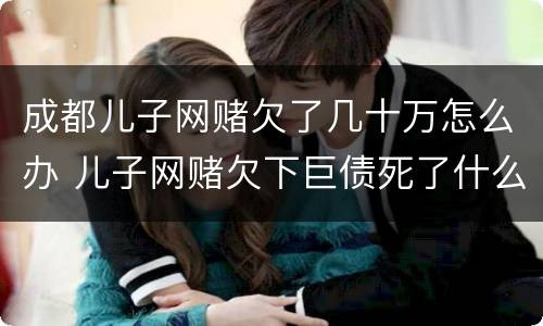 成都儿子网赌欠了几十万怎么办 儿子网赌欠下巨债死了什么样