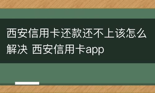 西安信用卡还款还不上该怎么解决 西安信用卡app