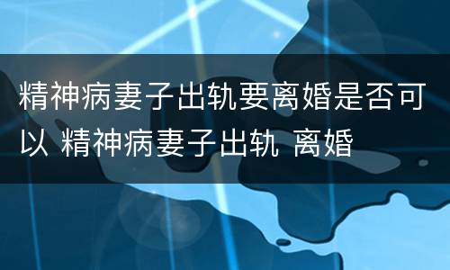 精神病妻子出轨要离婚是否可以 精神病妻子出轨 离婚