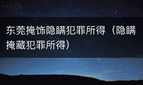 东莞掩饰隐瞒犯罪所得（隐瞒掩藏犯罪所得）