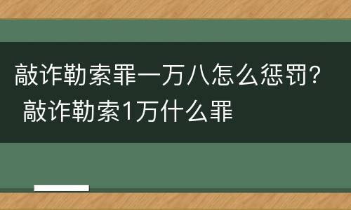 敲诈勒索罪一万八怎么惩罚？ 敲诈勒索1万什么罪