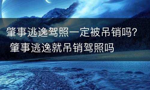 肇事逃逸驾照一定被吊销吗？ 肇事逃逸就吊销驾照吗