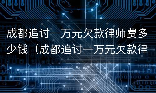 成都追讨一万元欠款律师费多少钱（成都追讨一万元欠款律师费多少钱啊）