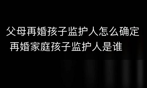 父母再婚孩子监护人怎么确定 再婚家庭孩子监护人是谁