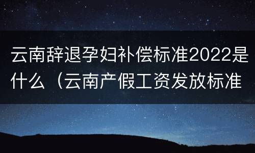 云南辞退孕妇补偿标准2022是什么（云南产假工资发放标准）