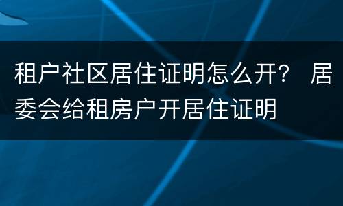 租户社区居住证明怎么开？ 居委会给租房户开居住证明