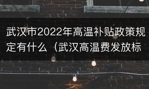 武汉市2022年高温补贴政策规定有什么（武汉高温费发放标准2020）