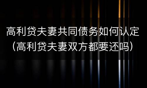 高利贷夫妻共同债务如何认定（高利贷夫妻双方都要还吗）