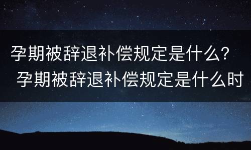 孕期被辞退补偿规定是什么？ 孕期被辞退补偿规定是什么时候