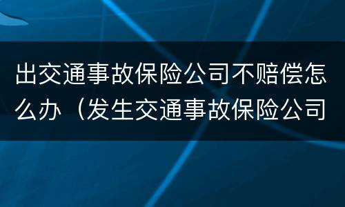 出交通事故保险公司不赔偿怎么办（发生交通事故保险公司不赔偿怎么办）