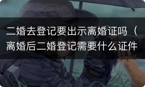 二婚去登记要出示离婚证吗（离婚后二婚登记需要什么证件）