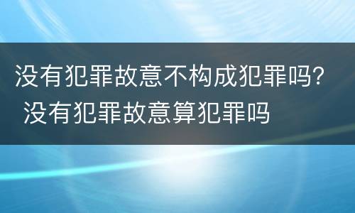 没有犯罪故意不构成犯罪吗？ 没有犯罪故意算犯罪吗