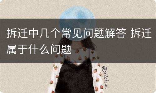 拆迁中几个常见问题解答 拆迁属于什么问题
