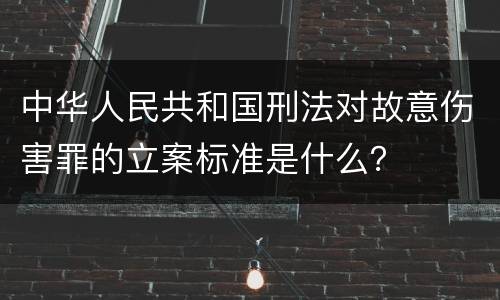 中华人民共和国刑法对故意伤害罪的立案标准是什么？
