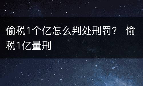 偷税1个亿怎么判处刑罚？ 偷税1亿量刑