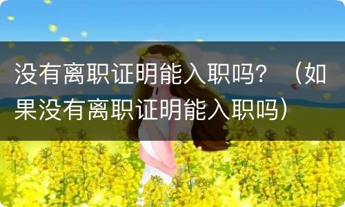没有离职证明能入职吗？（如果没有离职证明能入职吗）